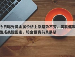 今日曝光贵金属价格上涨趋势不变，美联储政策成关键因素，铂金投资前景展望