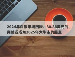 2024年白银市场回顾：30.86美元的突破或成为2025年大牛市的起点