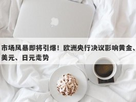 市场风暴即将引爆！欧洲央行决议影响黄金、美元、日元走势