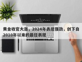 黄金收官大涨，2024年表现强劲，创下自2010年以来的最佳表现