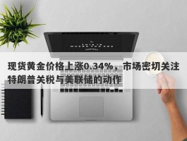 现货黄金价格上涨0.34%，市场密切关注特朗普关税与美联储的动作