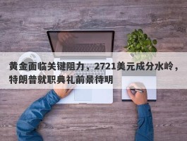 黄金面临关键阻力，2721美元成分水岭，特朗普就职典礼前景待明