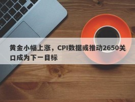 黄金小幅上涨，CPI数据或推动2650关口成为下一目标