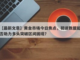 黄金市场今日焦点，初请数据能否助力多头突破区间困境？