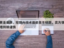 黄金暴跌，短期内技术面前景不明朗，卖方情绪持续谨慎