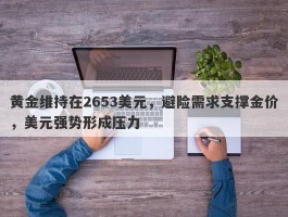 黄金维持在2653美元，避险需求支撑金价，美元强势形成压力