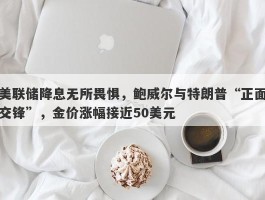 美联储降息无所畏惧，鲍威尔与特朗普“正面交锋”，金价涨幅接近50美元