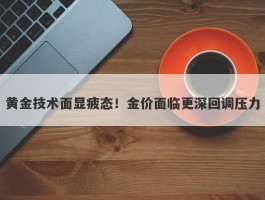 黄金技术面显疲态！金价面临更深回调压力