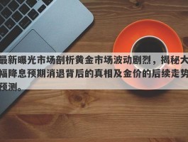 最新曝光市场剖析黄金市场波动剧烈，揭秘大幅降息预期消退背后的真相及金价的后续走势预测。