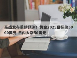 高盛发布重磅预测！黄金2025目标价3000美元 日内大涨50美元