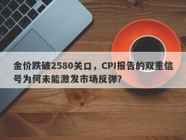 金价跌破2580关口，CPI报告的双重信号为何未能激发市场反弹？