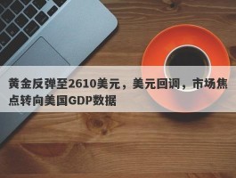 黄金反弹至2610美元，美元回调，市场焦点转向美国GDP数据