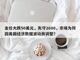 金价大跌50美元，失守2680，市场为何因美国经济数据波动而调整？