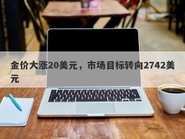 金价大涨20美元，市场目标转向2742美元