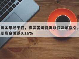 黄金市场平稳，投资者等待美联储决策指引，现货金微跌0.16%