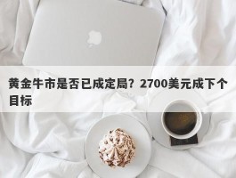 黄金牛市是否已成定局？2700美元成下个目标