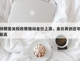 特朗普关税政策推动金价上涨，金价再创近年新高