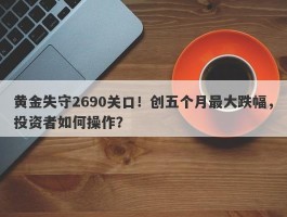 黄金失守2690关口！创五个月最大跌幅，投资者如何操作？