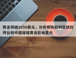 黄金突破2650美元，分析师称叙利亚政权垮台和中国增储黄金影响重大