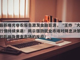 最新曝光非农报告激发金融巨浪，“王炸“大行情持续来袭！揭示强劲就业市场对降息决策的影响及黄金市场的反应！