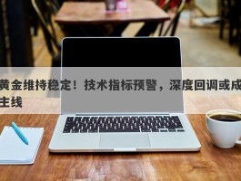 黄金维持稳定！技术指标预警，深度回调或成主线