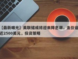 美联储或将迎来降息潮，金价逼近2500美元，投资策略