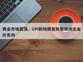 黄金市场震荡，CPI和特朗普政策将决定金价走向