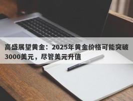 高盛展望黄金：2025年黄金价格可能突破3000美元，尽管美元升值