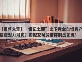 “世纪之罪”之下黄金白银资产投资潜力如何？资深交易员带你洞悉先机！