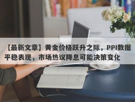 黄金价格跃升之际，PPI数据平稳表现，市场热议降息可能决策变化