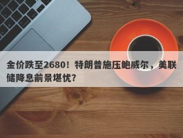 金价跌至2680！特朗普施压鲍威尔，美联储降息前景堪忧？