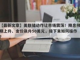 美联储动作让市场震荡！降息预期上升、金价飙升50美元，接下来如何操作？