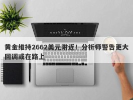 黄金维持2662美元附近！分析师警告更大回调或在路上