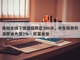 美股全线下挫道指跌近300点，中东局势升温原油大涨3% - 巨富金业