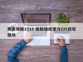 黄金突破2715 美联储政策与CPI双双推动