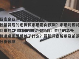 巨富金业冲击中东安全线，金价与降息预期的较量背后的逻辑和市场走向预测？市场对即将到来的CPI数据的期望和挑战！金价的急升和迅速回落反映了什么？最新洞察解读及前景分析预测