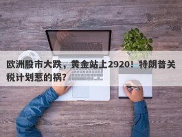 欧洲股市大跌，黄金站上2920！特朗普关税计划惹的祸？