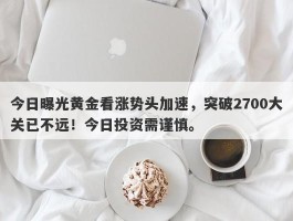 今日曝光黄金看涨势头加速，突破2700大关已不远！今日投资需谨慎。