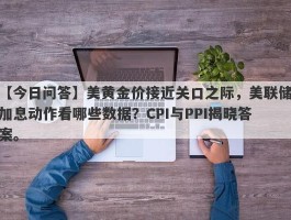 美黄金价接近关口之际，美联储加息动作看哪些数据？CPI与PPI揭晓答案。