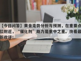 黄金走势分析与预测，在重要点位附近，“催化剂”助力是重中之重。快看最新收评！