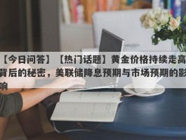 【热门话题】黄金价格持续走高背后的秘密，美联储降息预期与市场预期的影响