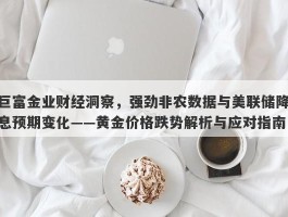 巨富金业财经洞察，强劲非农数据与美联储降息预期变化——黄金价格跌势解析与应对指南