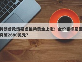 特朗普政策疑虑推动黄金上涨！金价目标是否突破2680美元？