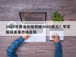 2025年黄金价格突破3000美元？专家解读未来市场走势