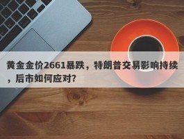 黄金金价2661暴跌，特朗普交易影响持续，后市如何应对？