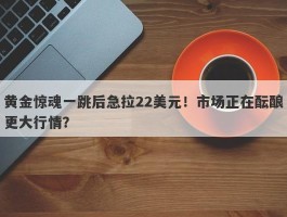 黄金惊魂一跳后急拉22美元！市场正在酝酿更大行情？