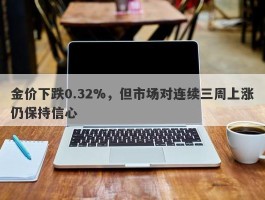 金价下跌0.32%，但市场对连续三周上涨仍保持信心