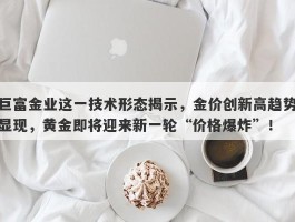 巨富金业这一技术形态揭示，金价创新高趋势显现，黄金即将迎来新一轮“价格爆炸”！