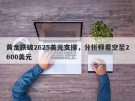 黄金跌破2625美元支撑，分析师看空至2600美元