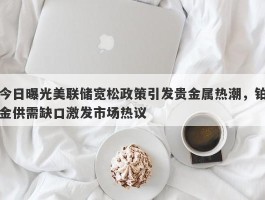 今日曝光美联储宽松政策引发贵金属热潮，铂金供需缺口激发市场热议